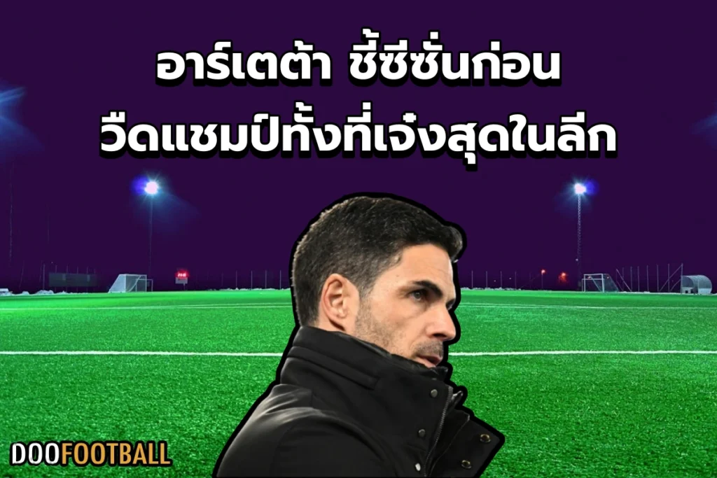 อาร์เตต้า ชี้ซีซั่นก่อน ปืนใหญ่ วืดแชมป์ทั้งที่เจ๋งสุดในลีก